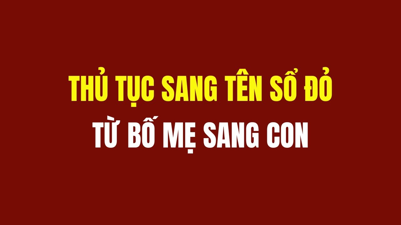 Thủ Tục Sang Tên Sổ đỏ Bố Mẹ Cho Con